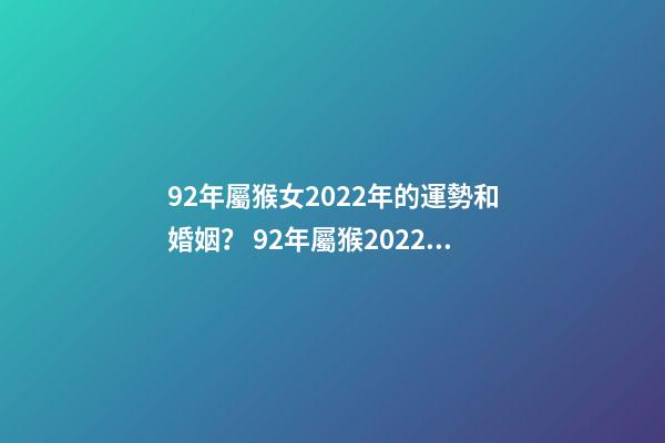 92年屬猴女2022年的運勢和婚姻？ 92年屬猴2022年婚姻運勢，肖猴2022年運勢及運程-第1張-觀點-玄機派